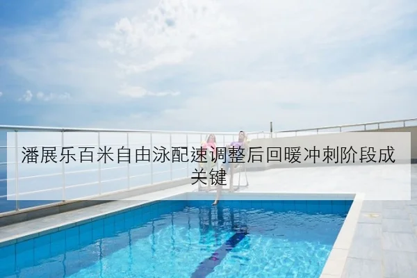 潘展乐百米自由泳配速调整后回暖冲刺阶段成关键